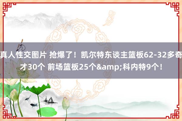 真人性交图片 抢爆了！凯尔特东谈主篮板62-32多奇才30个 前场篮板25个&科内特9个！