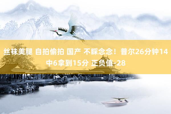 丝袜美腿 自拍偷拍 国产 不睬念念！普尔26分钟14中6拿到15分 正负值-28