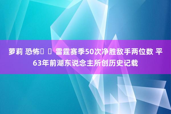 萝莉 恐怖⚡️雷霆赛季50次净胜敌手两位数 平63年前湖东说念主所创历史记载