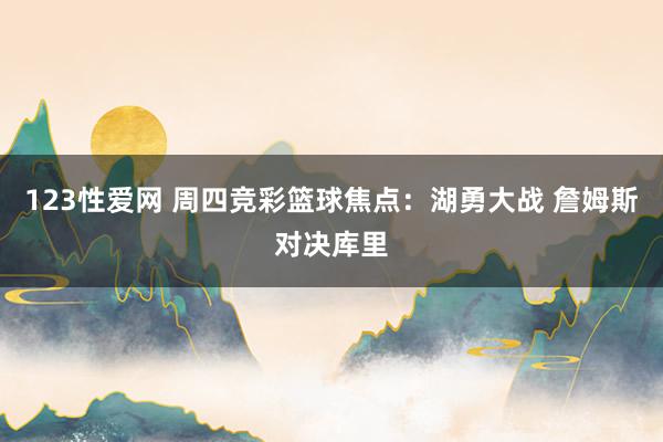 123性爱网 周四竞彩篮球焦点：湖勇大战 詹姆斯对决库里