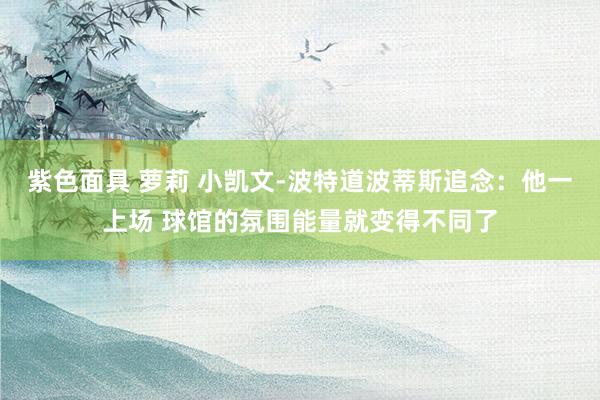 紫色面具 萝莉 小凯文-波特道波蒂斯追念：他一上场 球馆的氛围能量就变得不同了