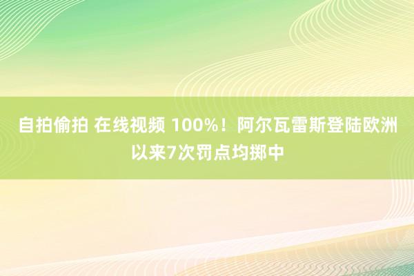 自拍偷拍 在线视频 100%！阿尔瓦雷斯登陆欧洲以来7次罚点均掷中