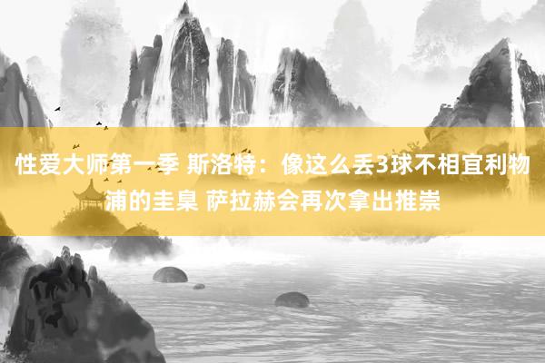 性爱大师第一季 斯洛特：像这么丢3球不相宜利物浦的圭臬 萨拉赫会再次拿出推崇