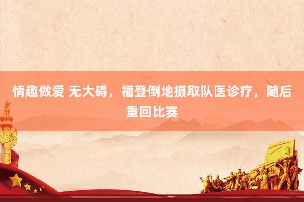 情趣做爱 无大碍，福登倒地摄取队医诊疗，随后重回比赛