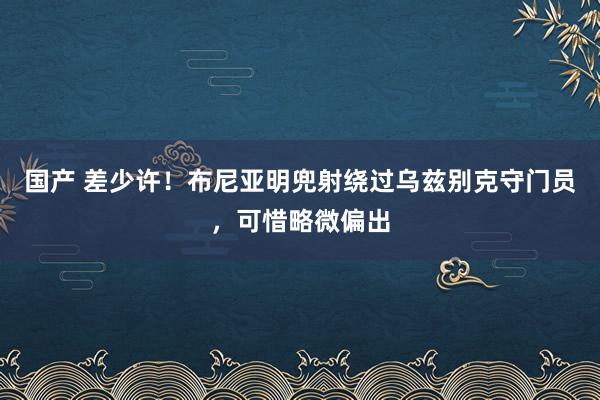 国产 差少许！布尼亚明兜射绕过乌兹别克守门员，可惜略微偏出