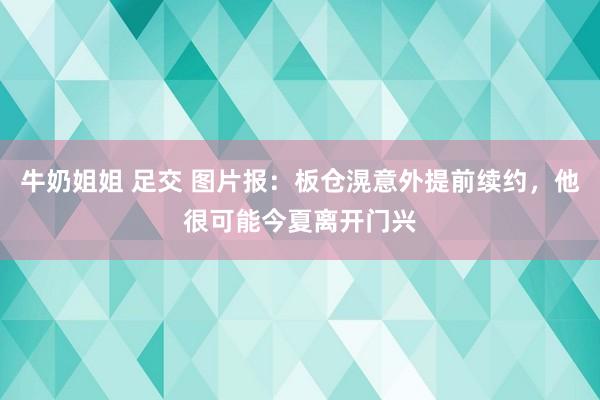 牛奶姐姐 足交 图片报：板仓滉意外提前续约，他很可能今夏离开门兴