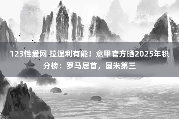 123性爱网 拉涅利有能！意甲官方晒2025年积分榜：罗马居首，国米第三