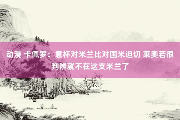 动漫 卡佩罗：意杯对米兰比对国米迫切 莱奥若很判辨就不在这支米兰了