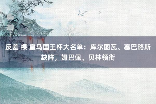 反差 裸 皇马国王杯大名单：库尔图瓦、塞巴略斯缺阵，姆巴佩、贝林领衔