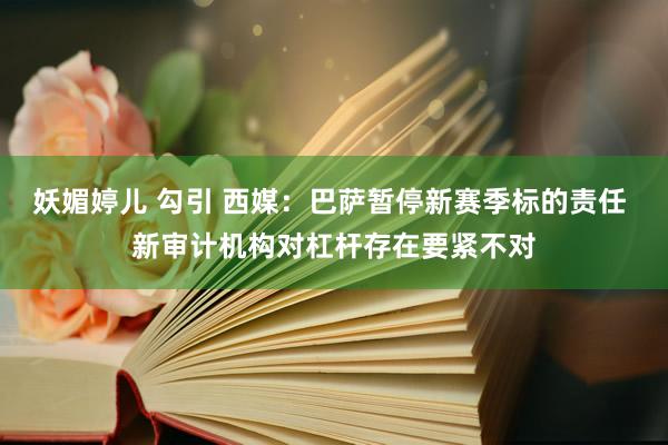 妖媚婷儿 勾引 西媒：巴萨暂停新赛季标的责任 新审计机构对杠杆存在要紧不对